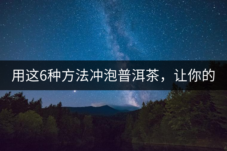 用這6種方法沖泡普洱茶，讓你的茶好喝N倍！