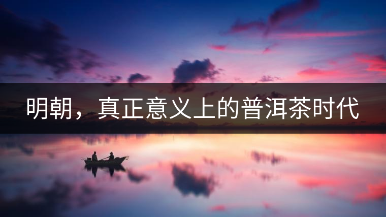 明朝，真正意義上的普洱茶時(shí)代