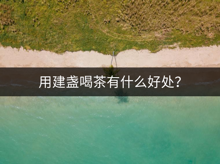 用建盞喝茶有什么好處？