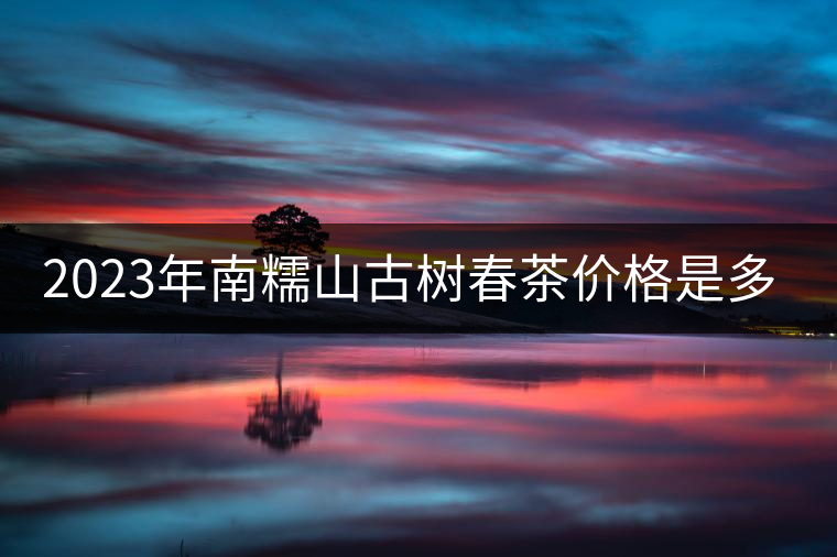 2023年南糯山古樹春茶價格是多少？