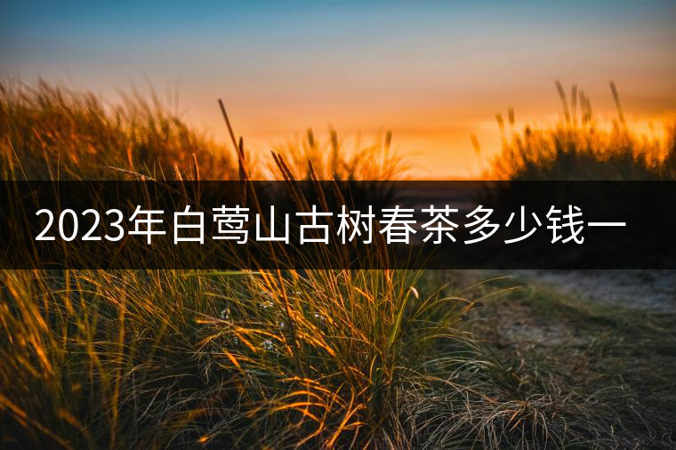 2023年白鶯山古樹春茶多少錢一公斤？