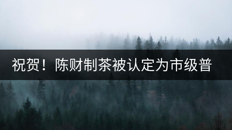 祝賀！陳財制茶被認定為市級普洱茶傳統(tǒng)制茶技藝非遺傳承人