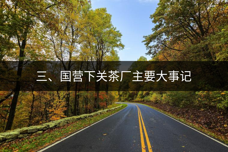 三、國(guó)營(yíng)下關(guān)茶廠主要大事記