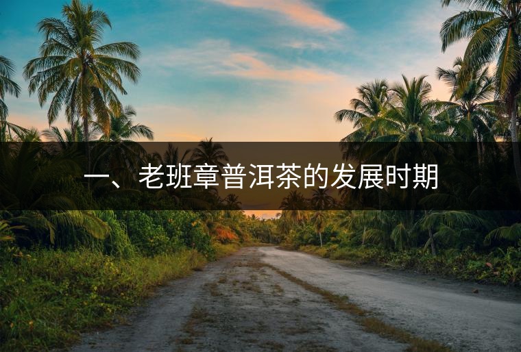 一、老班章普洱茶的發(fā)展時(shí)期