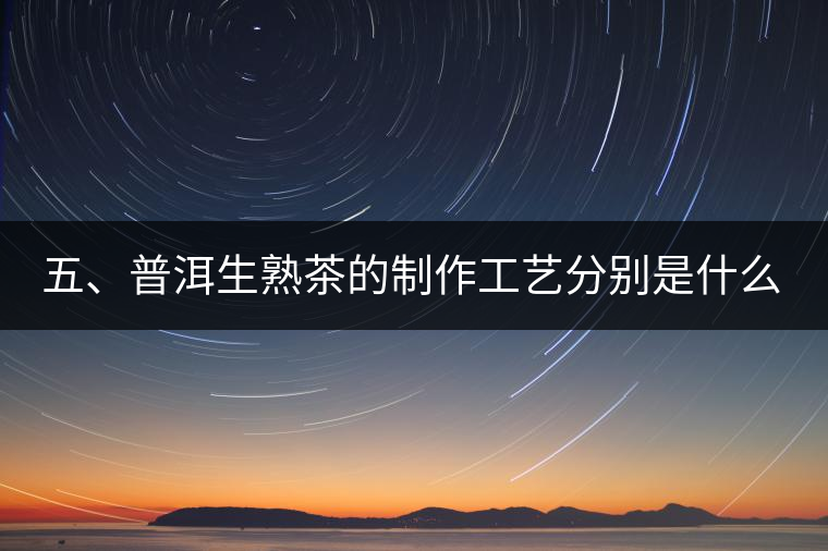 五、普洱生熟茶的制作工藝分別是什么？