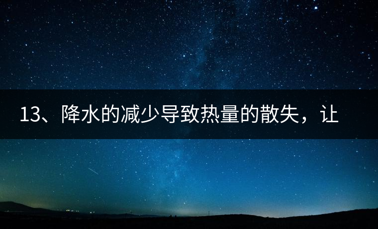 13、降水的減少導(dǎo)致熱量的散失，讓茶醒得晚發(fā)得晚。植物成長(zhǎng)需水分、養(yǎng)分、還需熱量，熱量的獲得有外部的內(nèi)部的及自身的三種方式，也就是說(shuō)來(lái)自于太陽(yáng)地球及物體自身。