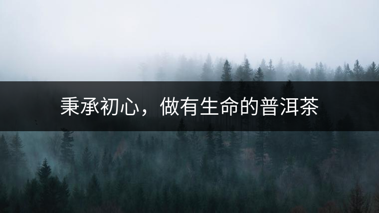 秉承初心，做有生命的普洱茶