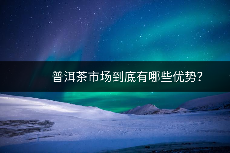 　　普洱茶市場到底有哪些優(yōu)勢？