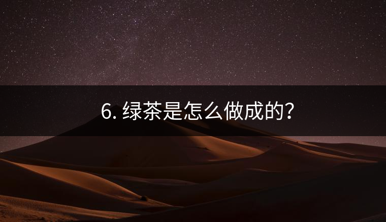 ? 6. 綠茶是怎么做成的？