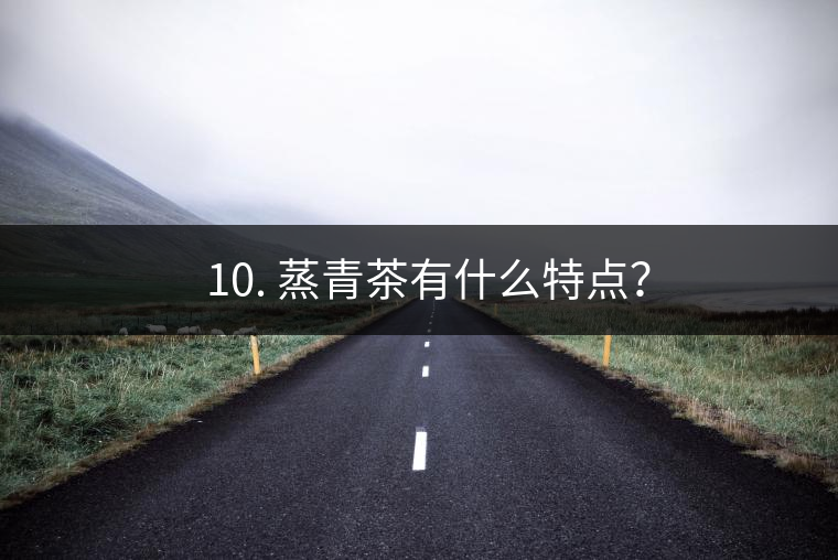 ? 10. 蒸青茶有什么特點？