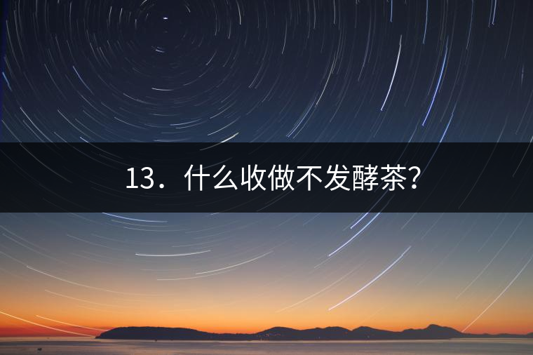 ? 13．什么收做不發(fā)酵茶？
