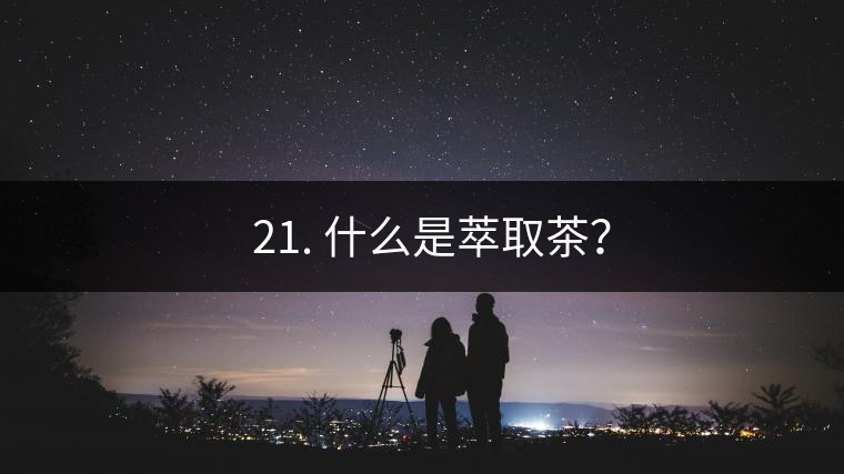 ? 21. 什么是萃取茶？