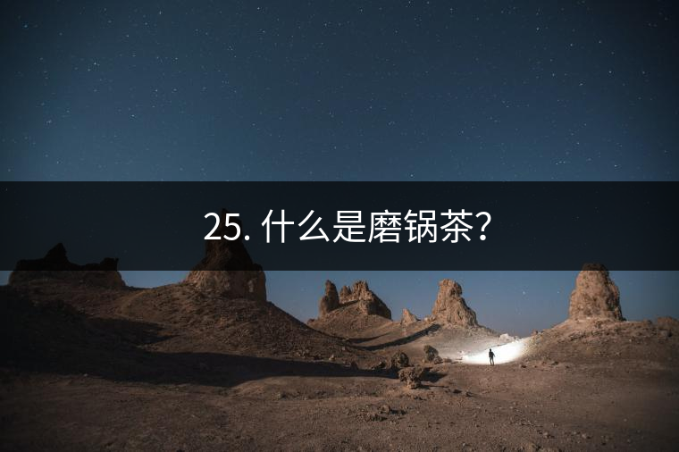 ? 25. 什么是磨鍋茶？