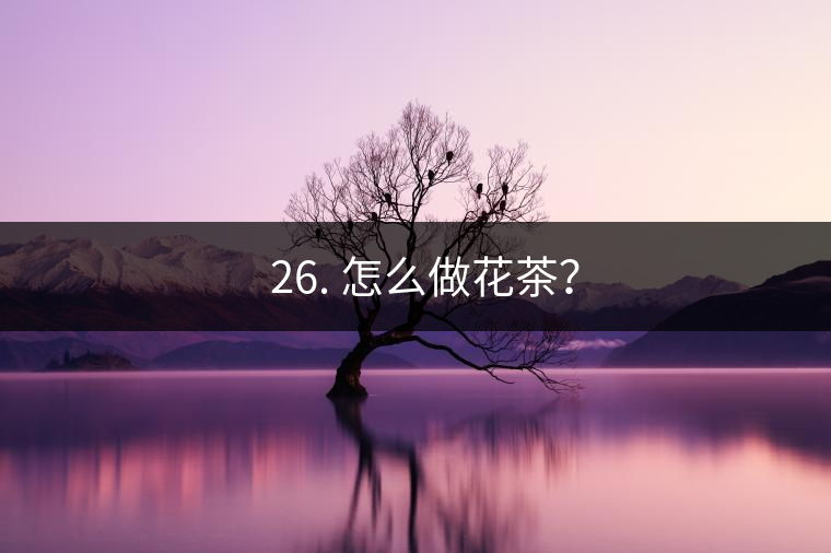 ? 26. 怎么做花茶？