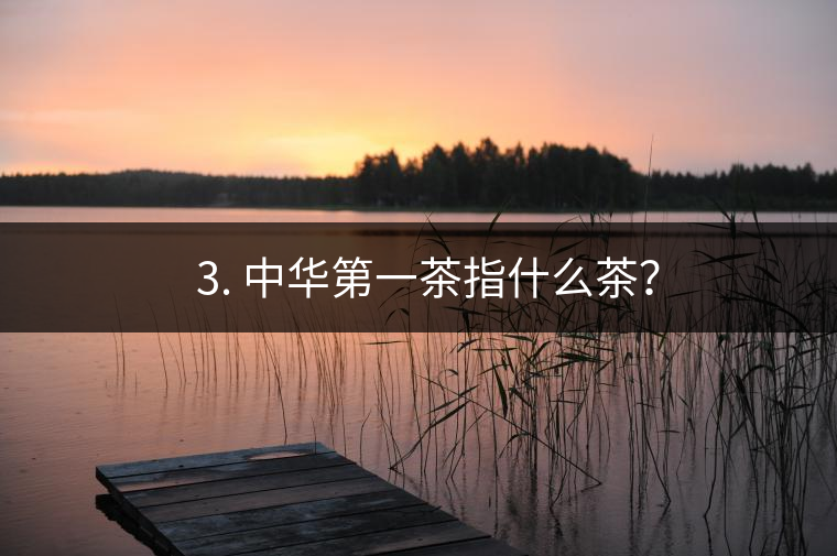 ??3. 中華第一茶指什么茶？