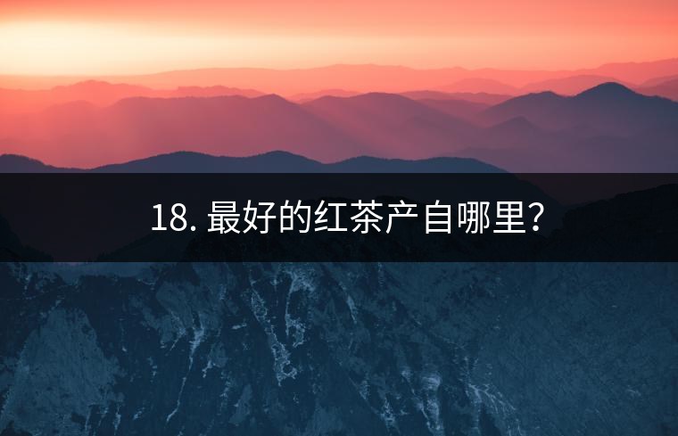 ? 18. 最好的紅茶產(chǎn)自哪里？