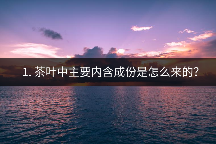 ? 1. 茶葉中主要內(nèi)含成份是怎么來的？