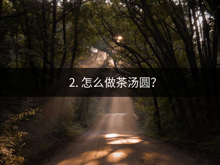 ? 2. 怎么做茶湯圓？