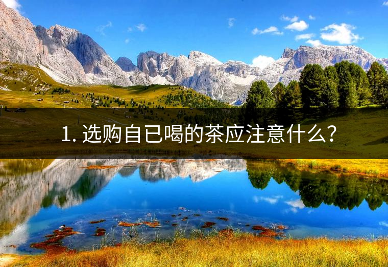 ? 1. 選購自已喝的茶應(yīng)注意什么？