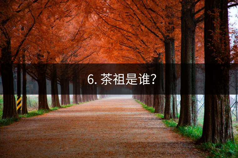 ? 6. 茶祖是誰？