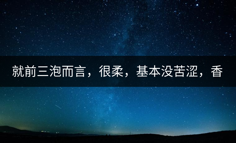 就前三泡而言，很柔，基本沒(méi)苦澀，香氣也很好。