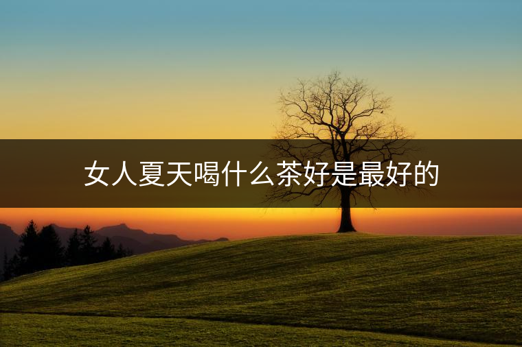 女人夏天喝什么茶好是最好的