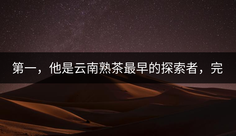第一，他是云南熟茶最早的探索者，完成了從0到1的技術奠基