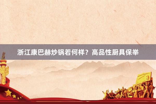 浙江康巴赫炒锅若何样？高品性厨具保举