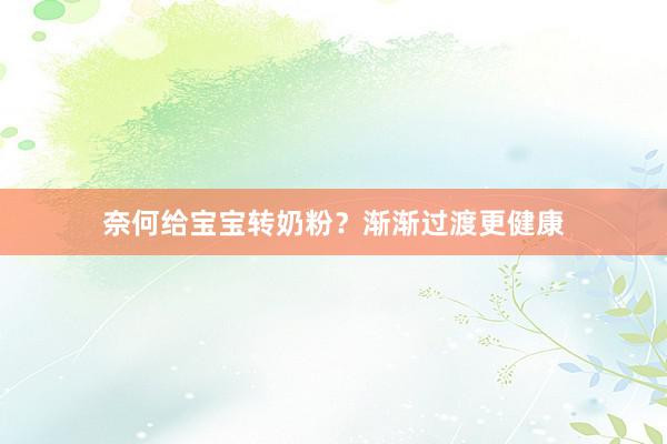 奈何给宝宝转奶粉？渐渐过渡更健康